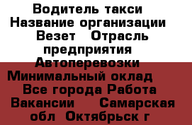 Водитель такси › Название организации ­ Везет › Отрасль предприятия ­ Автоперевозки › Минимальный оклад ­ 1 - Все города Работа » Вакансии   . Самарская обл.,Октябрьск г.